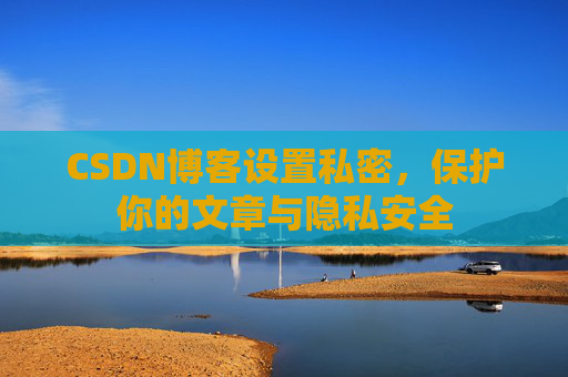 CSDN博客设置私密，保护你的文章与隐私安全